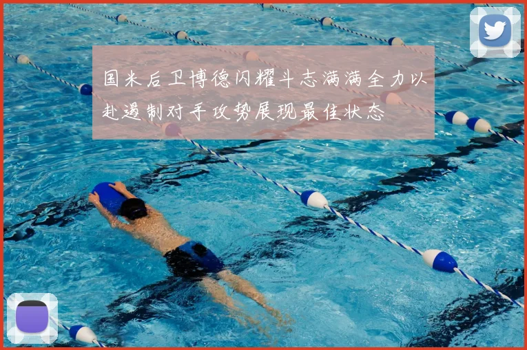 国米后卫博德闪耀斗志满满全力以赴遏制对手攻势展现最佳状态