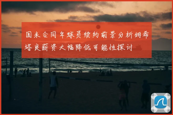 国米合同年球员续约前景分析姆希塔良薪资大幅降低可能性探讨