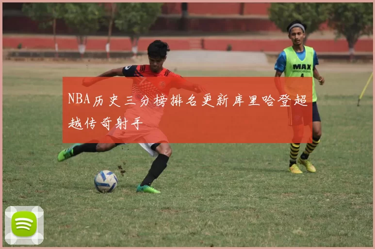 NBA历史三分榜排名更新库里哈登超越传奇射手
