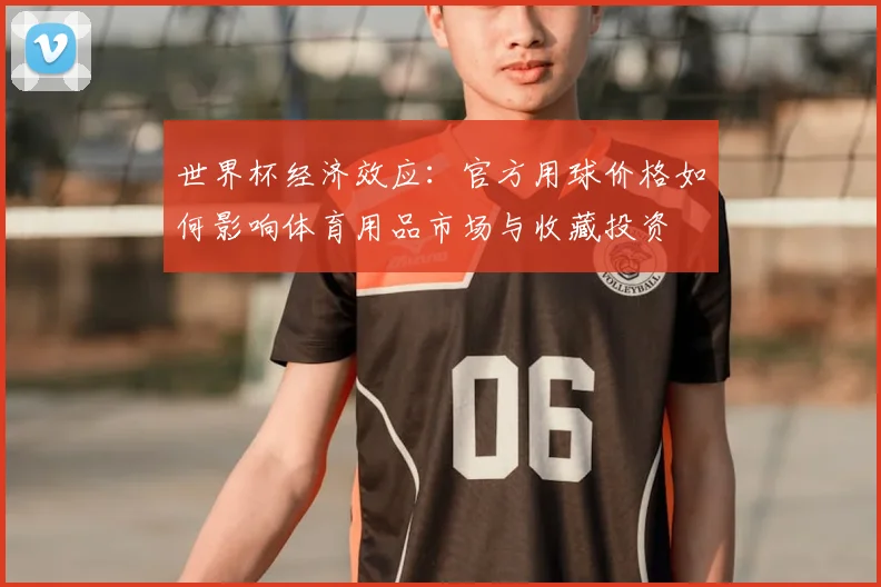 世界杯经济效应:官方用球价格如何影响体育用品市场与收藏投资