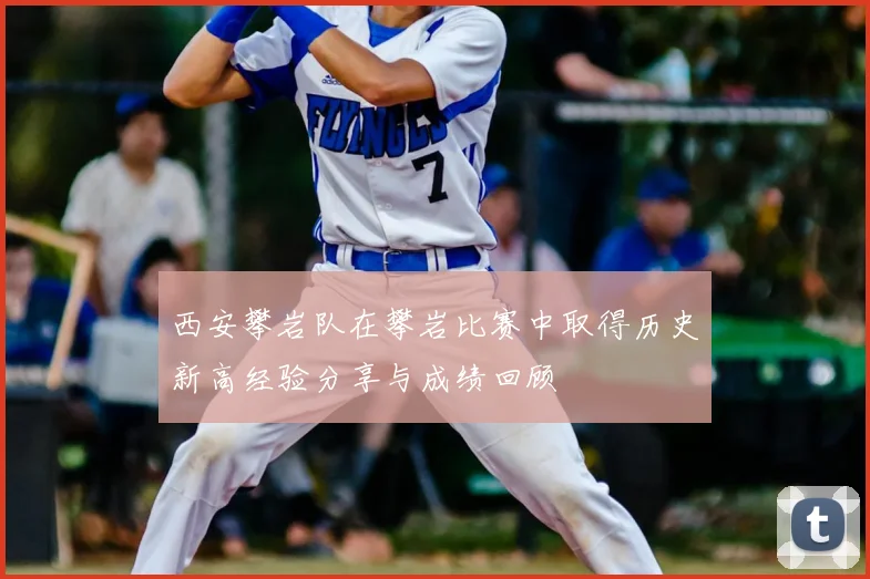 西安攀岩队在攀岩比赛中取得历史新高经验分享与成绩回顾