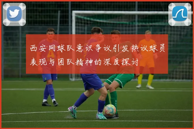 西安网球队意识争议引发热议球员表现与团队精神的深度探讨