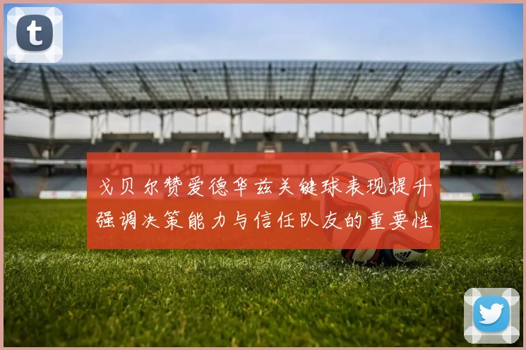 戈贝尔赞爱德华兹关键球表现提升强调决策能力与信任队友的重要性