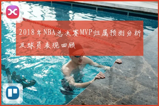 2018年NBA总决赛MVP归属预测分析及球员表现回顾