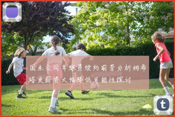国米合同年球员续约前景分析姆希塔良薪资大幅降低可能性探讨
