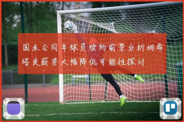 国米合同年球员续约前景分析姆希塔良薪资大幅降低可能性探讨