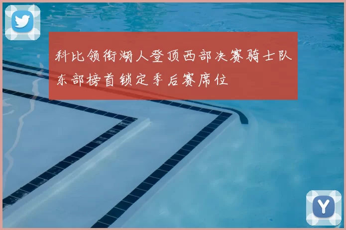 科比领衔湖人登顶西部决赛骑士队东部榜首锁定季后赛席位