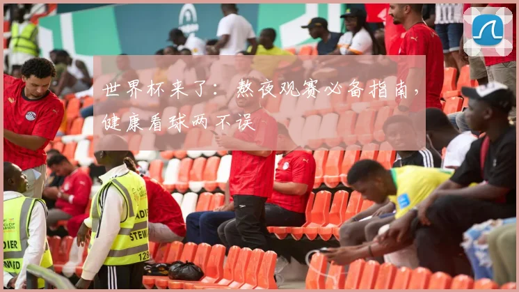 世界杯来了：熬夜观赛必备指南，健康看球两不误