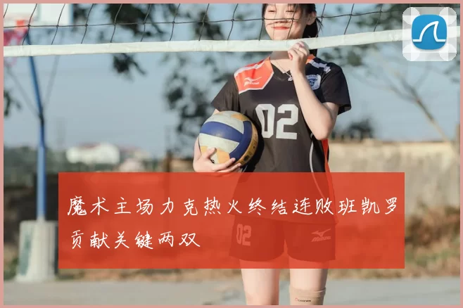 魔术主场力克热火终结连败班凯罗贡献关键两双