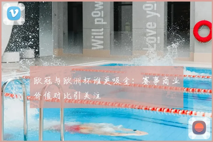 欧冠与欧洲杯谁更吸金：赛事商业价值对比引关注
