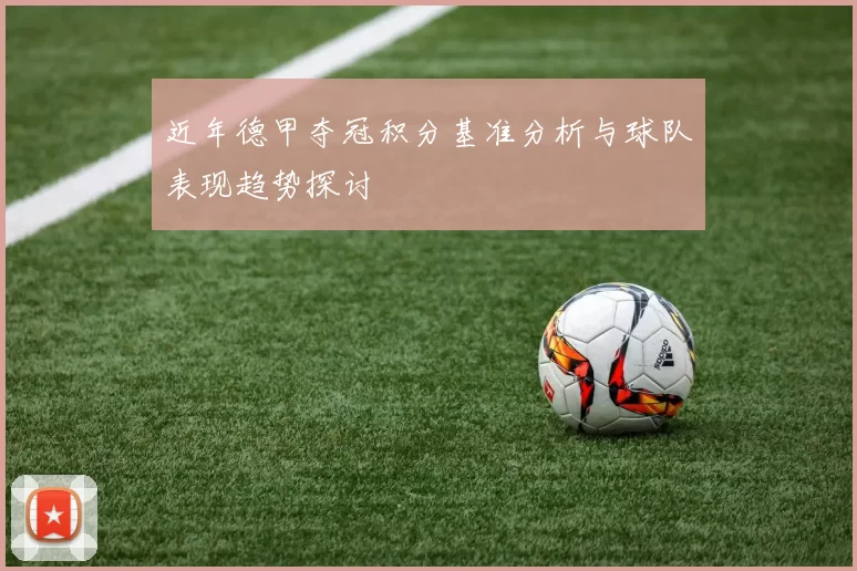 近年德甲夺冠积分基准分析与球队表现趋势探讨