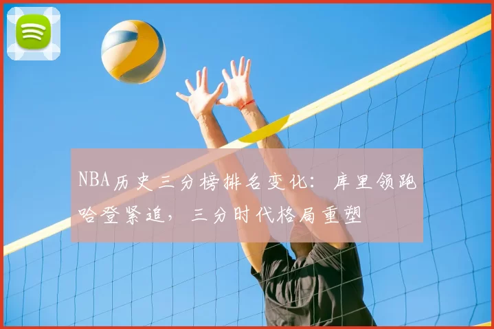 NBA历史三分榜排名变化：库里领跑哈登紧追，三分时代格局重塑