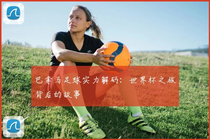 巴拿马足球实力解码:世界杯之旅背后的故事