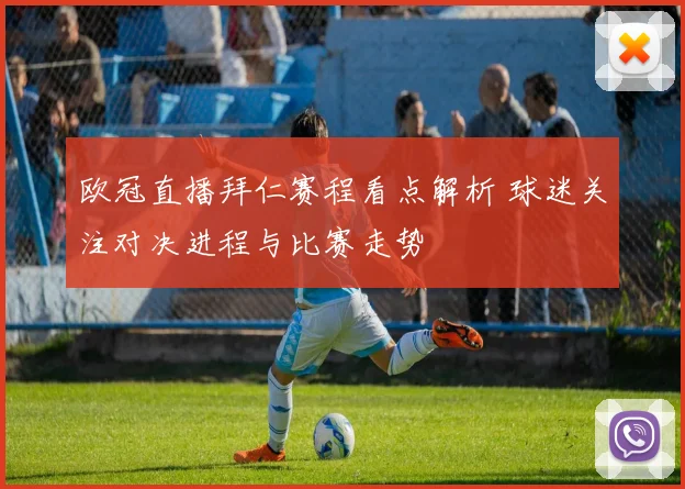 欧冠直播拜仁赛程看点解析 球迷关注对决进程与比赛走势