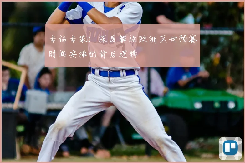专访专家：深度解读欧洲区世预赛时间安排的背后逻辑