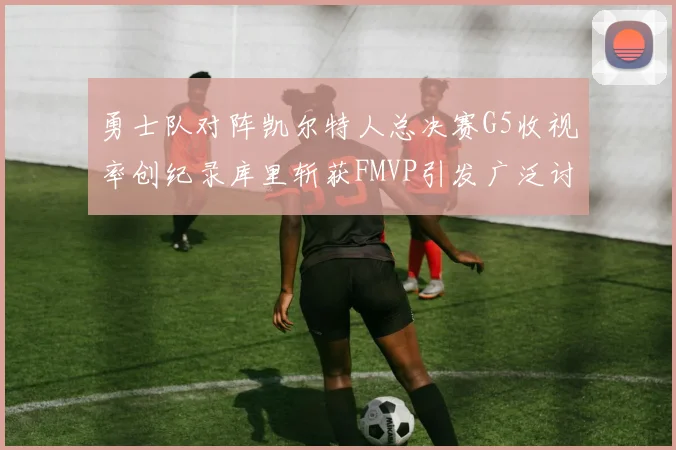 勇士队对阵凯尔特人总决赛G5收视率创纪录库里斩获FMVP引发广泛讨论