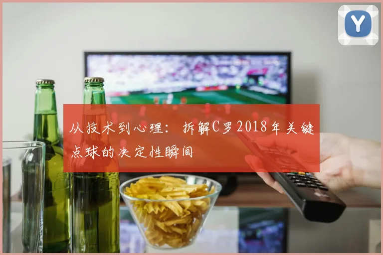 从技术到心理:拆解C罗2018年关键点球的决定性瞬间