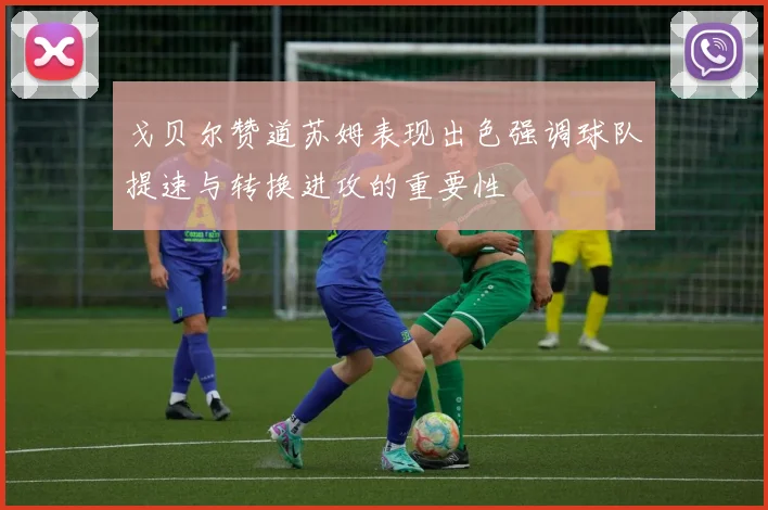 戈贝尔赞道苏姆表现出色强调球队提速与转换进攻的重要性