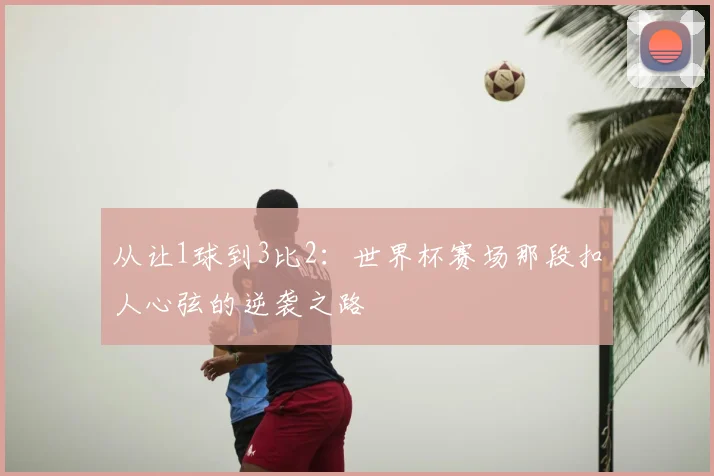 从让1球到3比2:世界杯赛场那段扣人心弦的逆袭之路