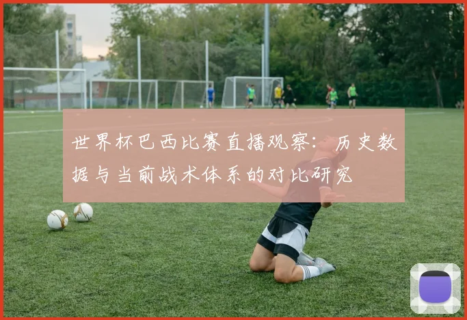 世界杯巴西比赛直播观察：历史数据与当前战术体系的对比研究