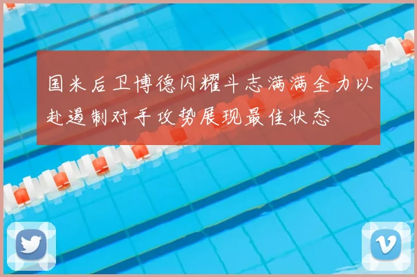 国米后卫博德闪耀斗志满满全力以赴遏制对手攻势展现最佳状态