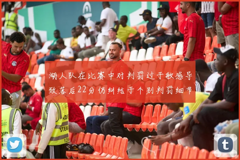 湖人队在比赛中对判罚过于敏感导致落后22分仍纠结于个别判罚细节