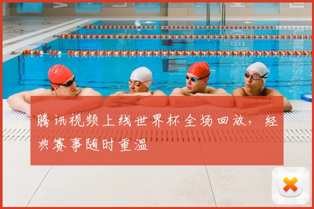 腾讯视频上线世界杯全场回放，经典赛事随时重温