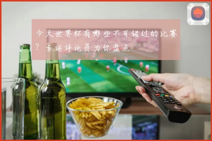 今天世界杯有哪些不可错过的比赛?专访评论员为你盘点