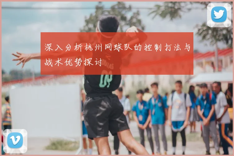 深入分析杭州网球队的控制打法与战术优势探讨