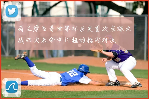 荷兰摩洛哥世界杯历史首次点球大战四次未命中门框的精彩对决