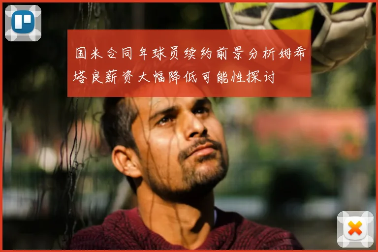 国米合同年球员续约前景分析姆希塔良薪资大幅降低可能性探讨