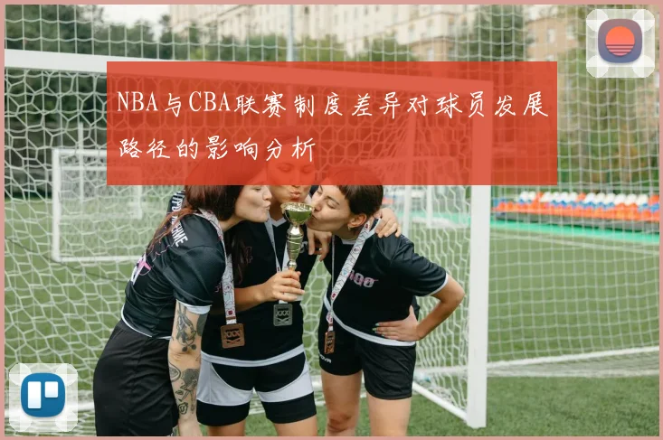 NBA与CBA联赛制度差异对球员发展路径的影响分析