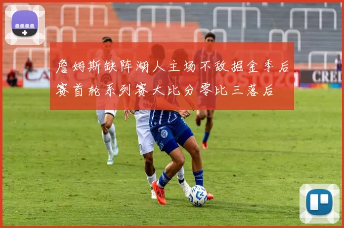 詹姆斯缺阵湖人主场不敌掘金季后赛首轮系列赛大比分零比三落后