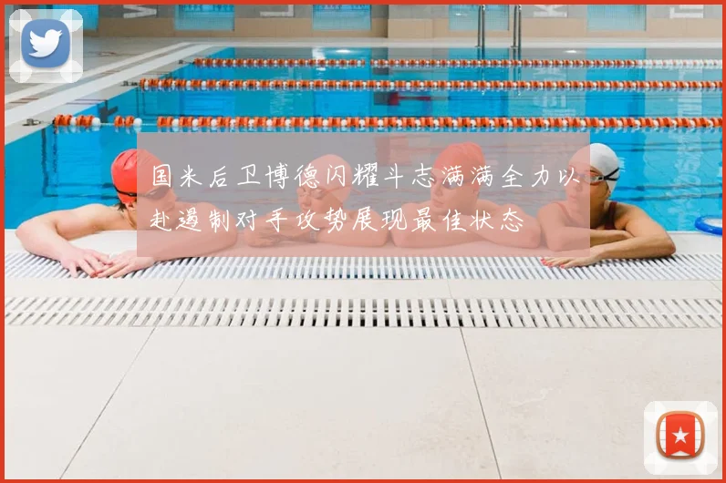 国米后卫博德闪耀斗志满满全力以赴遏制对手攻势展现最佳状态