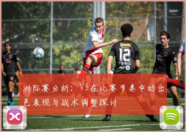 洲际赛分析：V5在比赛节奏中的出色表现与战术调整探讨