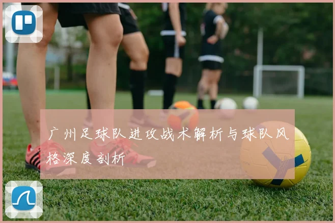 广州足球队进攻战术解析与球队风格深度剖析