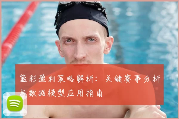 篮彩盈利策略解析：关键赛事分析与数据模型应用指南