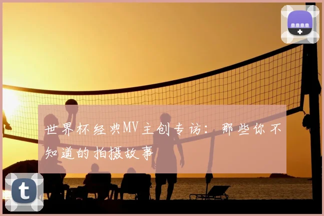 世界杯经典MV主创专访：那些你不知道的拍摄故事