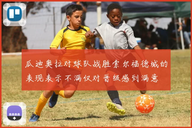 瓜迪奥拉对球队战胜索尔福德城的表现表示不满仅对晋级感到满意