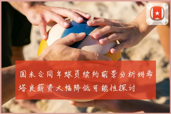 国米合同年球员续约前景分析姆希塔良薪资大幅降低可能性探讨