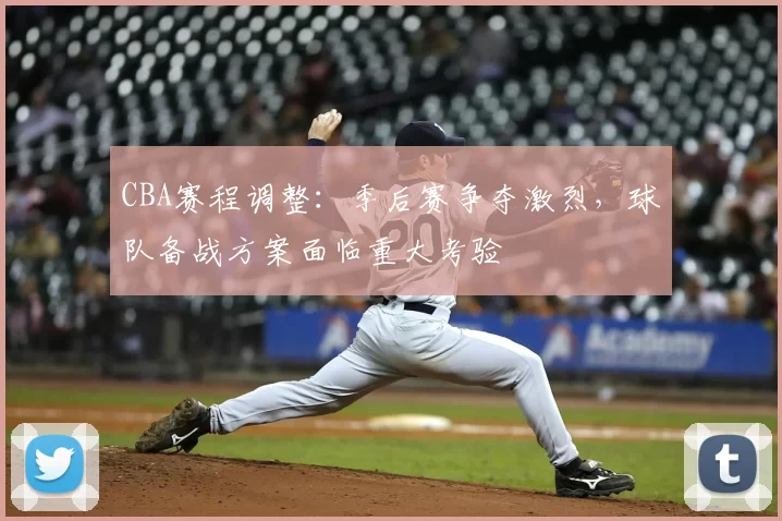 CBA赛程调整：季后赛争夺激烈，球队备战方案面临重大考验
