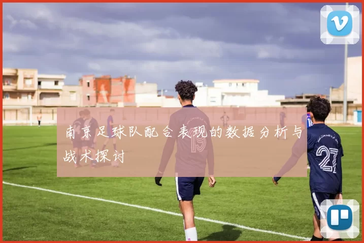 南京足球队配合表现的数据分析与战术探讨