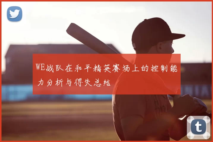 WE战队在和平精英赛场上的控制能力分析与得失总结