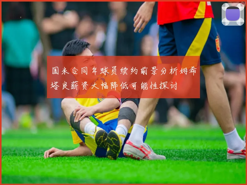 国米合同年球员续约前景分析姆希塔良薪资大幅降低可能性探讨
