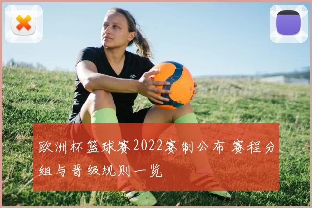 欧洲杯篮球赛2022赛制公布 赛程分组与晋级规则一览