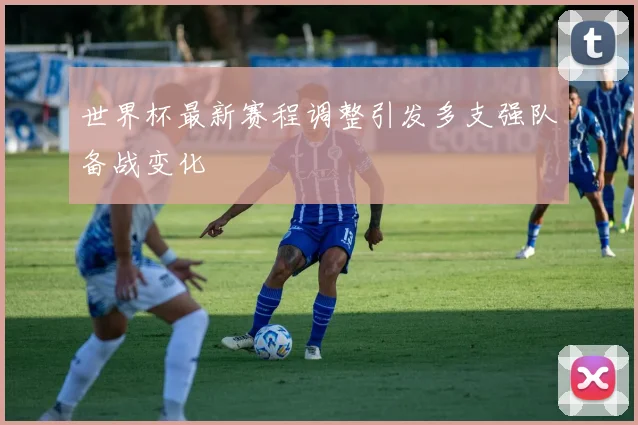 世界杯最新赛程调整引发多支强队备战变化
