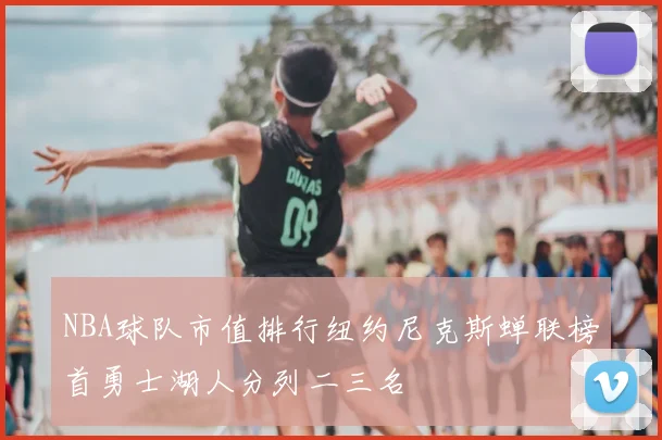 NBA球队市值排行纽约尼克斯蝉联榜首勇士湖人分列二三名