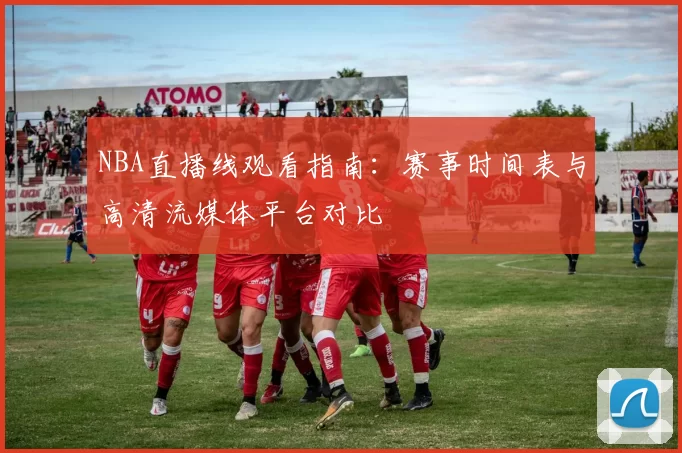 NBA直播线观看指南：赛事时间表与高清流媒体平台对比