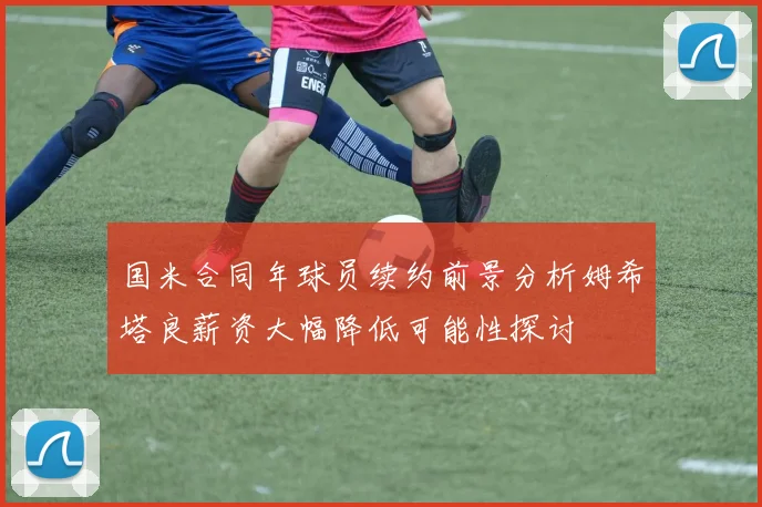 国米合同年球员续约前景分析姆希塔良薪资大幅降低可能性探讨