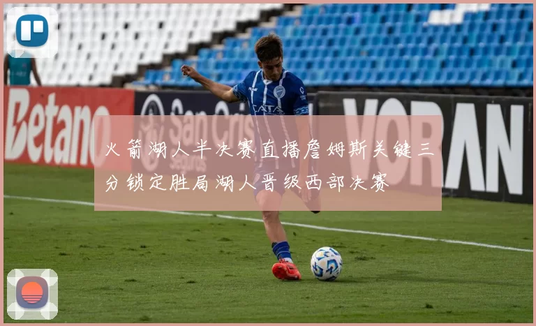 火箭湖人半决赛直播詹姆斯关键三分锁定胜局湖人晋级西部决赛